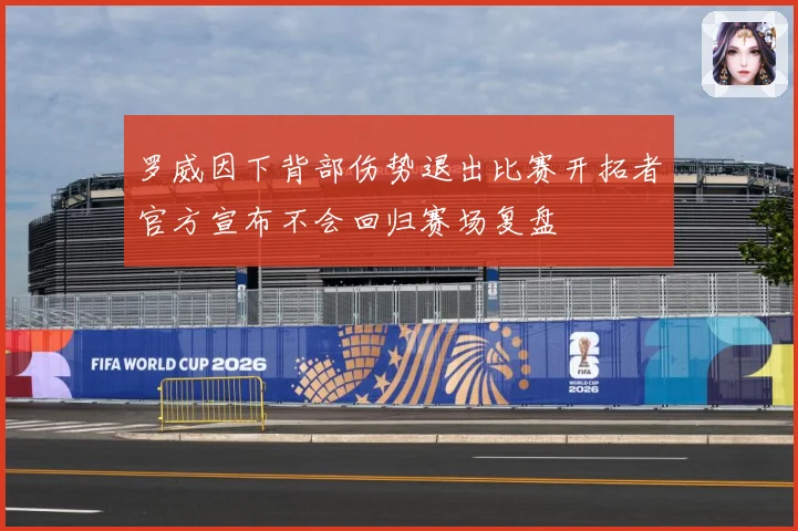 罗威因下背部伤势退出比赛开拓者官方宣布不会回归赛场复盘