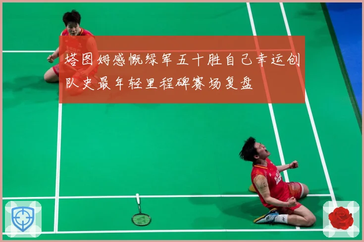 塔图姆感慨绿军五十胜自己幸运创队史最年轻里程碑赛场复盘