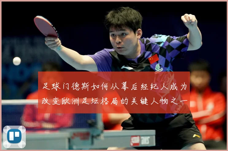 足球门德斯如何从幕后经纪人成为改变欧洲足坛格局的关键人物之一