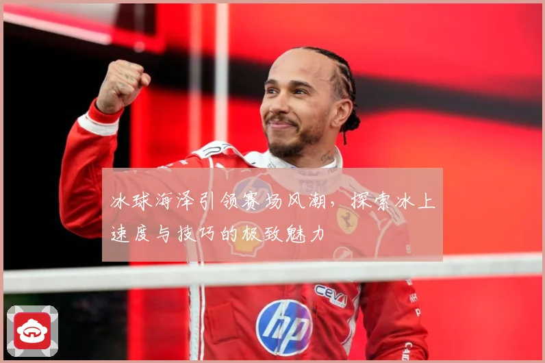 冰球海泽引领赛场风潮，探索冰上速度与技巧的极致魅力