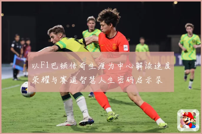 以F1巴顿传奇生涯为中心解读速度荣耀与赛道智慧人生密码启示录