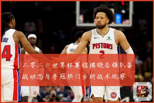 二零二六世界杯赛程揭晓各强队备战动态与夺冠热门分析战术观察