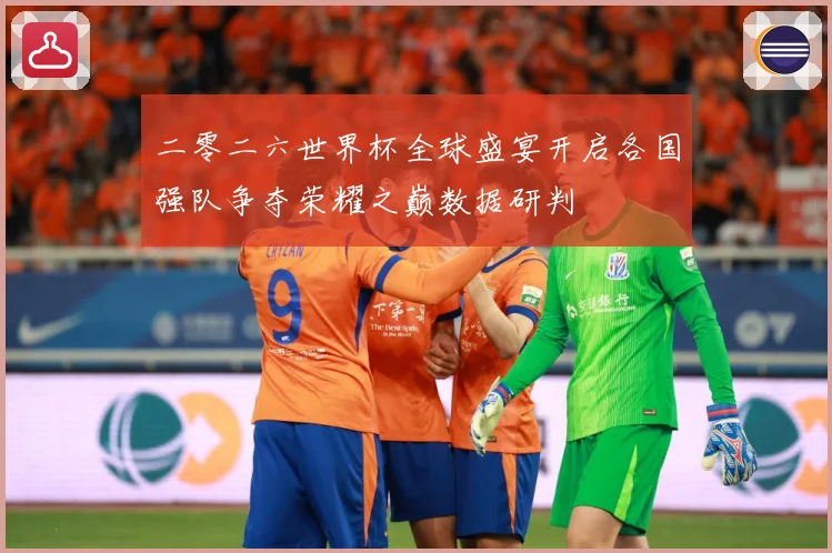 二零二六世界杯全球盛宴开启各国强队争夺荣耀之巅数据研判