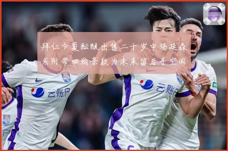 拜仁今夏酝酿出售二十岁中场延森或附带回购条款为未来留后手空间战术观察