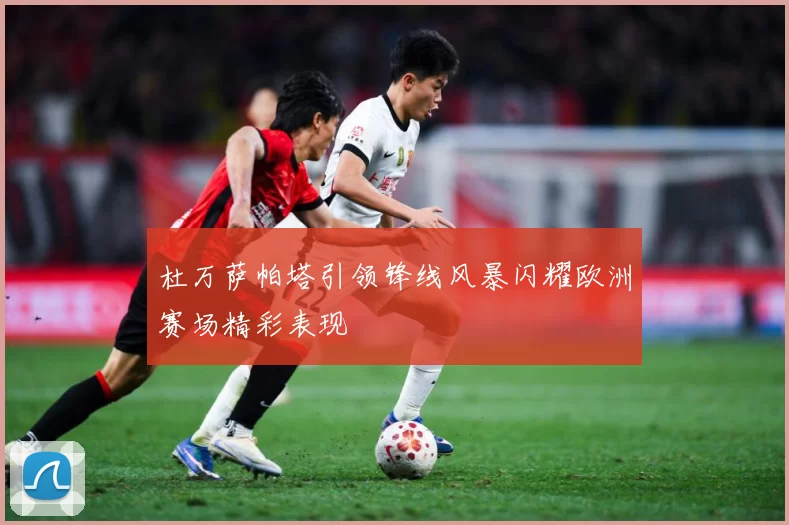 杜万萨帕塔引领锋线风暴闪耀欧洲赛场精彩表现