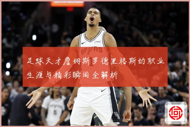 足球天才詹姆斯罗德里格斯的职业生涯与精彩瞬间全解析