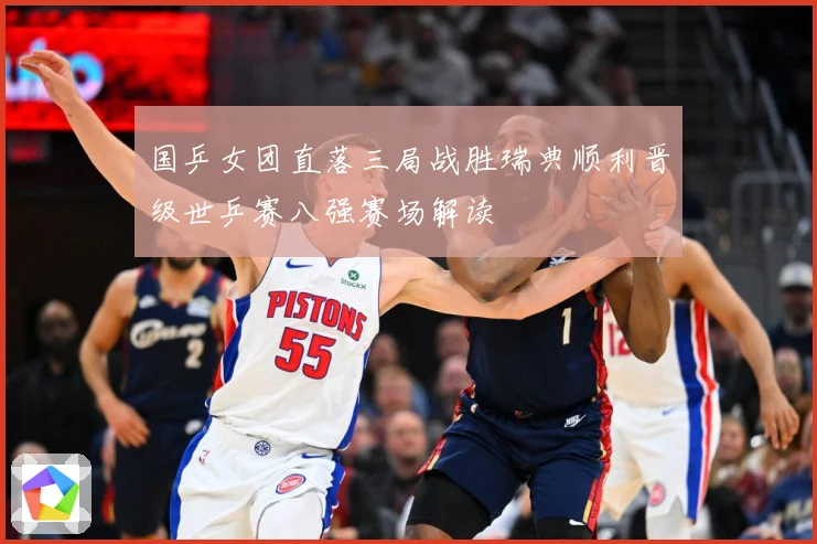 国乒女团直落三局战胜瑞典顺利晋级世乒赛八强赛场解读