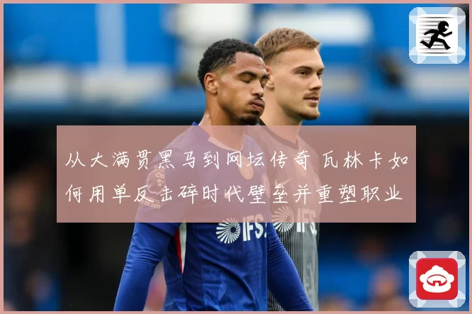 从大满贯黑马到网坛传奇 瓦林卡如何用单反击碎时代壁垒并重塑职业生涯荣光