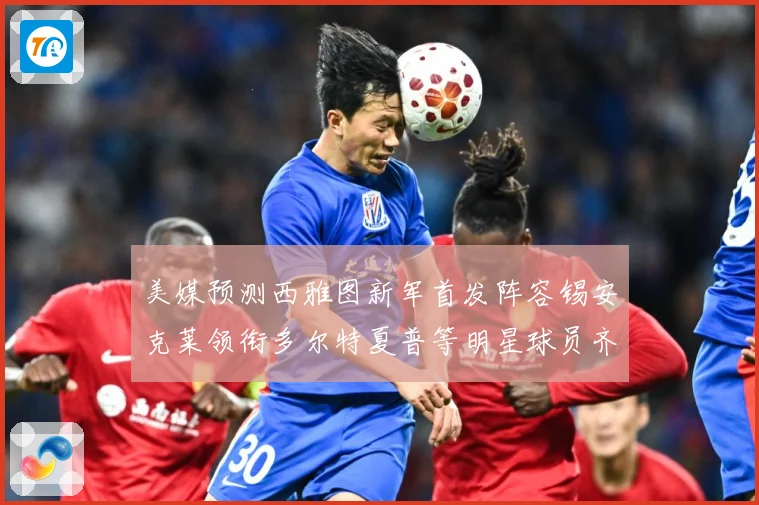 美媒预测西雅图新军首发阵容锡安克莱领衔多尔特夏普等明星球员齐专题观察
