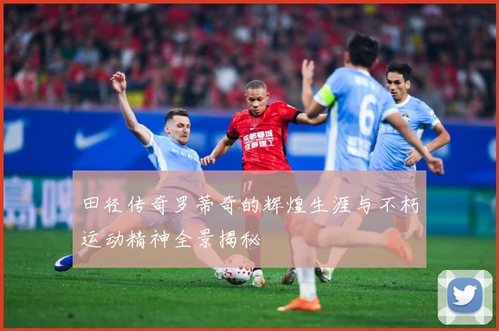 田径传奇罗蒂奇的辉煌生涯与不朽运动精神全景揭秘