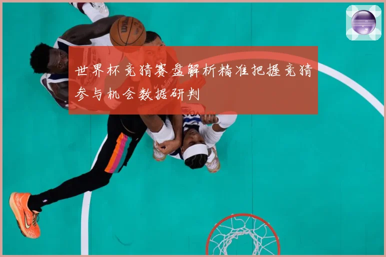 世界杯竞猜赛盘解析精准把握竞猜参与机会数据研判