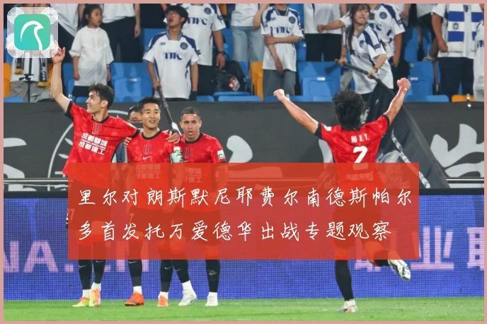 里尔对朗斯默尼耶费尔南德斯帕尔多首发托万爱德华出战专题观察