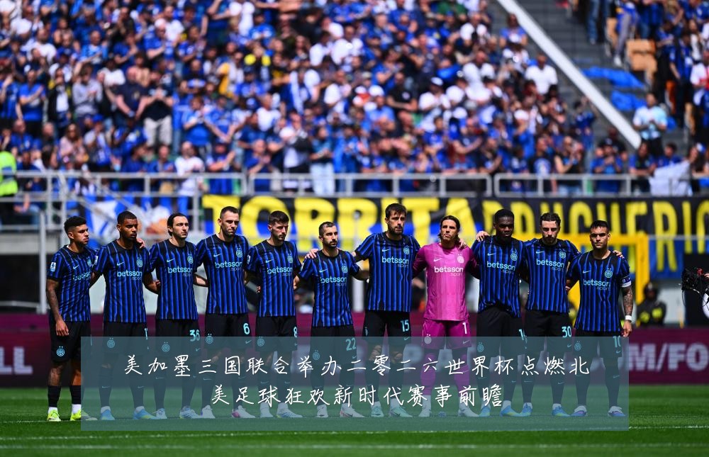 美加墨三国联合举办二零二六世界杯点燃北美足球狂欢新时代赛事前瞻