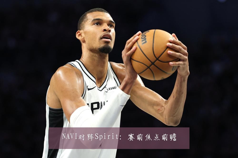 NAVI对阵Spirit：赛前焦点前瞻