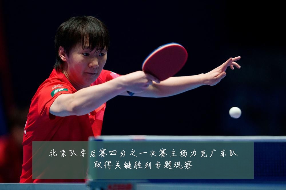 北京队季后赛四分之一决赛主场力克广东队取得关键胜利专题观察